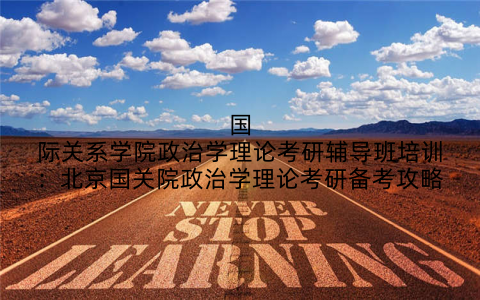 国际关系学院政治学理论考研辅导班培训：北京国关院政治学理论考研备考攻略