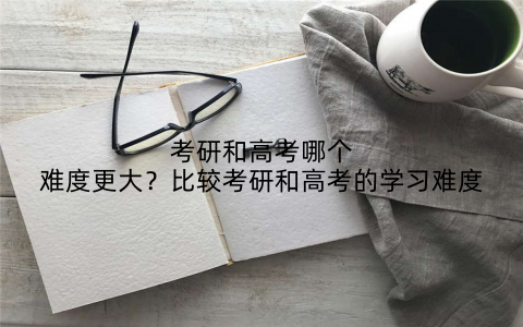 考研和高考哪个难度更大?比较考研和高考的学习难度
