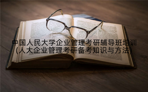 中国人民大学企业管理考研辅导班培训(人大企业管理考研备考知识与方法)