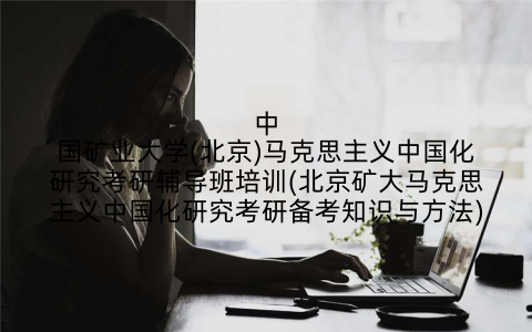 中国矿业大学(北京)马克思主义中国化研究考研辅导班培训(北京矿大马克思主义中国化研究考研备考知识与方法)