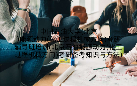 中国石油大学(北京)能源动力(化工过程机械方向)考研辅导班培训(北京石油能源动力(化工过程机械方向)考研备考知识与方法)