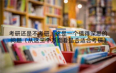 考研还是不考研,这是一个值得深思的问题(从这三个方面看是否适合考研)
