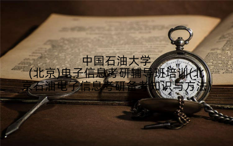 中国石油大学(北京)电子信息考研辅导班培训(北京石油电子信息考研备考知识与方法)