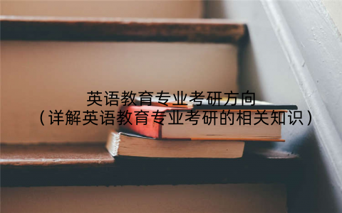 英语教育专业考研方向(详解英语教育专业考研的相关知识)