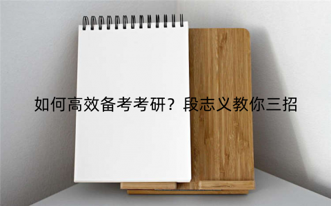 如何高效备考考研?段志义教你三招