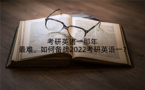 考研英语一那年最难,如何备战2022考研英语一?