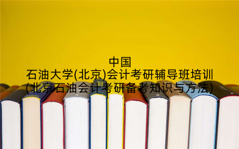 中国石油大学(北京)会计考研辅导班培训(北京石油会计考研备考知识与方法)
