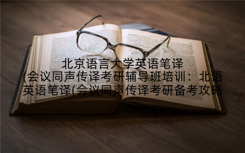 北京语言大学英语笔译(会议同声传译考研辅导班培训：北语英语笔译(会议同声传译考研备考攻略