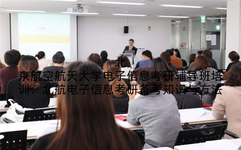 北京航空航天大学电子信息考研辅导班培训：北航电子信息考研备考知识与方法