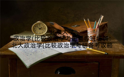 北京大学政治学(比较政治学考研辅导班培训：北大政治学(比较政治学考研备考攻略