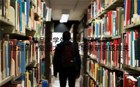 复旦大学外交学考研辅导班培训：复旦大学外交学考研突破难关