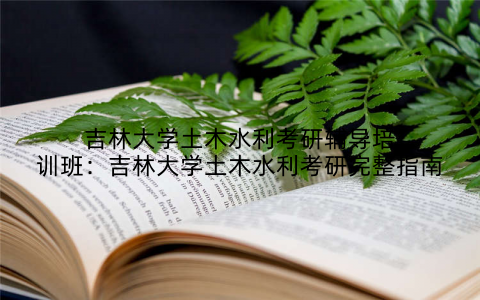 吉林大学土木水利考研辅导培训班：吉林大学土木水利考研完整指南