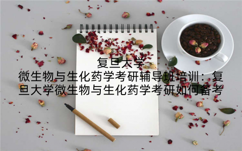 复旦大学微生物与生化药学考研辅导班培训：复旦大学微生物与生化药学考研如何备考