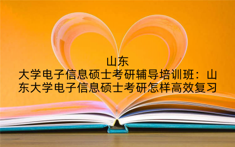 山东大学电子信息硕士考研辅导培训班：山东大学电子信息硕士考研怎样高效复习