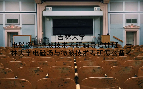 吉林大学电磁场与微波技术考研辅导培训班：吉林大学电磁场与微波技术考研怎么备考