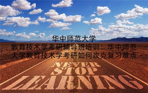华中师范大学教育技术学考研辅导班培训：华中师范大学教育技术学考研如何攻克复习难点