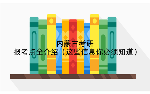 内蒙古考研报考点全介绍（这些信息你必须知道）