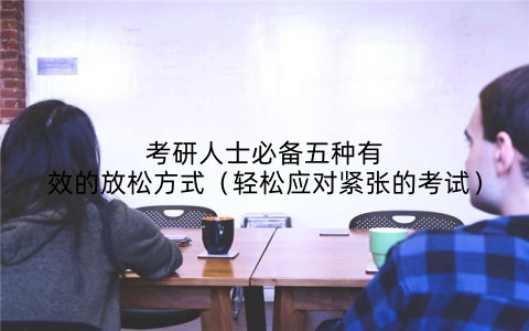 考研人士必备五种有效的放松方式(轻松应对紧张的考试)