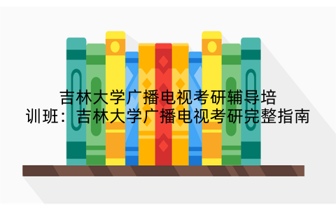 吉林大学广播电视考研辅导培训班：吉林大学广播电视考研完整指南