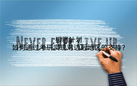 援疆计划如何通过考研实现对边远地区的支持?