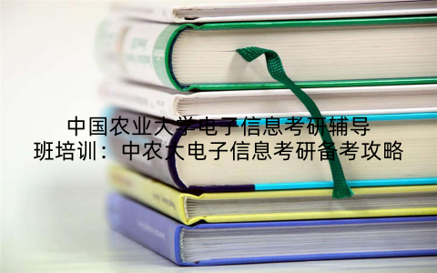 中国农业大学电子信息考研辅导班培训：中农大电子信息考研备考攻略