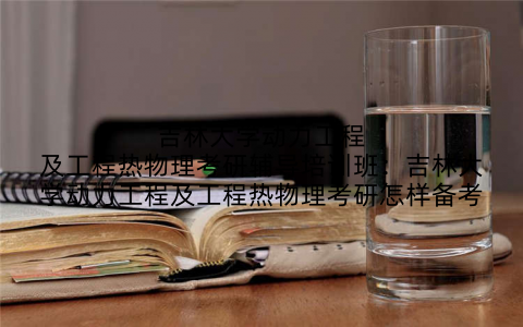 吉林大学动力工程及工程热物理考研辅导培训班：吉林大学动力工程及工程热物理考研怎样备考