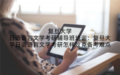 复旦大学日语语言文学考研辅导班培训：复旦大学日语语言文学考研怎样攻克备考难点
