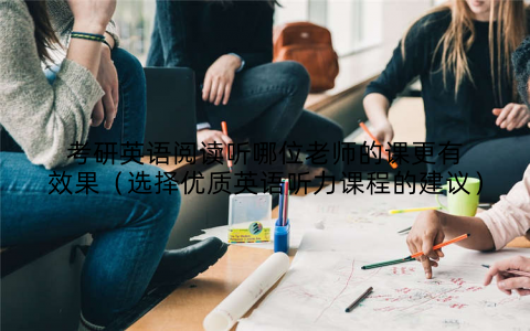 考研英语阅读听哪位老师的课更有效果(选择优质英语听力课程的建议)