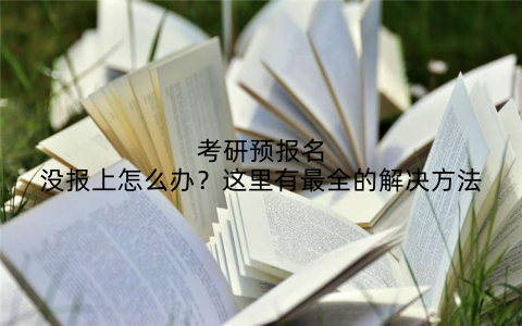 考研预报名没报上怎么办?这里有最全的解决方法