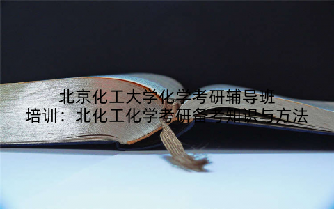 北京化工大学化学考研辅导班培训：北化工化学考研备考知识与方法