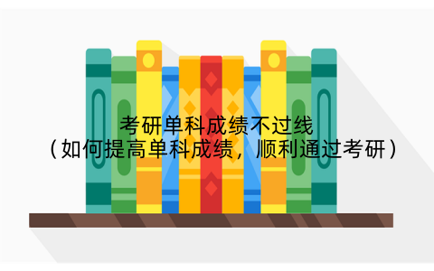 考研单科成绩不过线(如何提高单科成绩,顺利通过考研)
