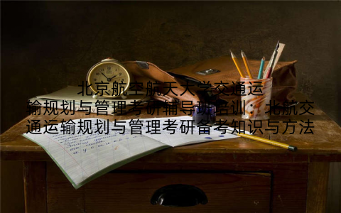 北京航空航天大学交通运输规划与管理考研辅导班培训：北航交通运输规划与管理考研备考知识与方法
