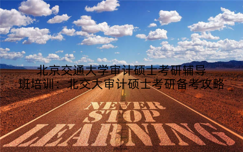 北京交通大学审计硕士考研辅导班培训：北交大审计硕士考研备考攻略