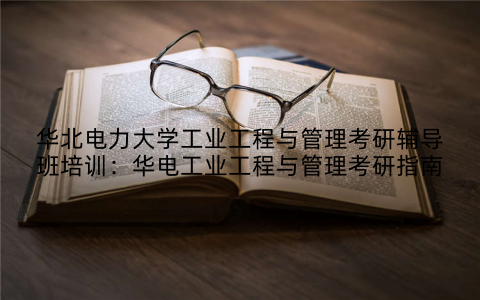 华北电力大学工业工程与管理考研辅导班培训：华电工业工程与管理考研指南