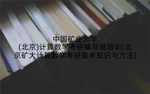 中国矿业大学(北京)计算数学考研辅导班培训(北京矿大计算数学考研备考知识与方法)
