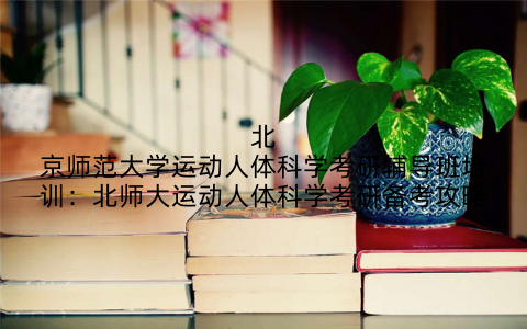 北京师范大学运动人体科学考研辅导班培训：北师大运动人体科学考研备考攻略