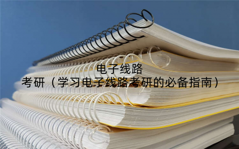 电子线路考研(学习电子线路考研的必备指南)