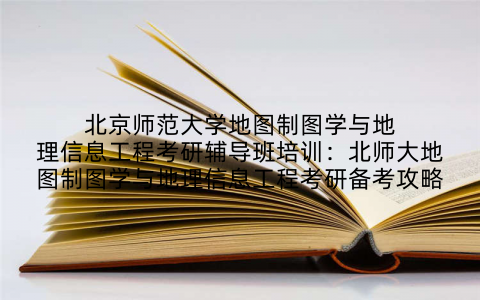 北京师范大学地图制图学与地理信息工程考研辅导班培训：北师大地图制图学与地理信息工程考研备考攻略