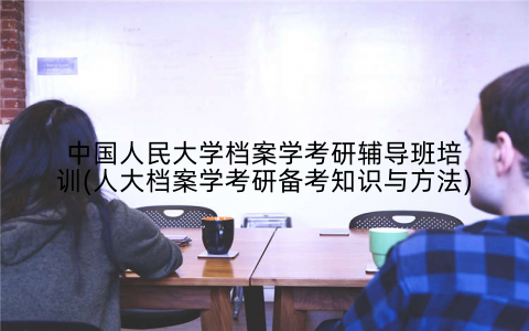 中国人民大学档案学考研辅导班培训(人大档案学考研备考知识与方法)