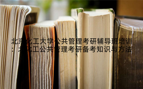 北京化工大学公共管理考研辅导班培训：北化工公共管理考研备考知识与方法