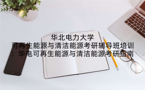 华北电力大学可再生能源与清洁能源考研辅导班培训：华电可再生能源与清洁能源考研指南