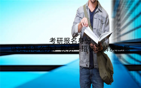 考研报名身份证过期怎么办？教你一招快速解决问题