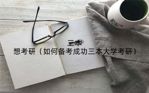 三本想考研(如何备考成功三本大学考研)