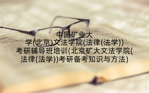 中国矿业大学(北京)文法学院(法律(法学))考研辅导班培训(北京矿大文法学院(法律(法学))考研备考知识与方法)