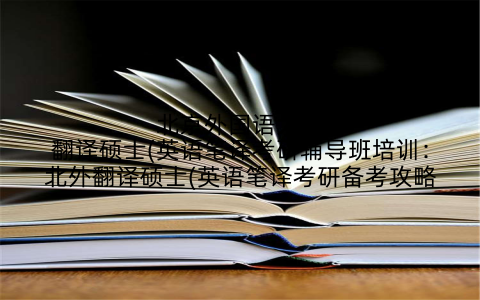 北京外国语大学翻译硕士(英语笔译考研辅导班培训：北外翻译硕士(英语笔译考研备考攻略