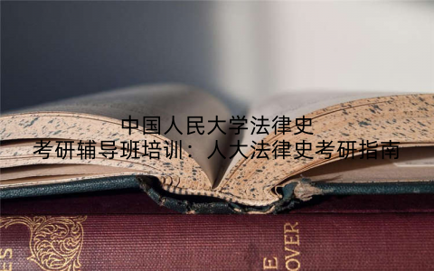 中国人民大学法律史考研辅导班培训：人大法律史考研指南