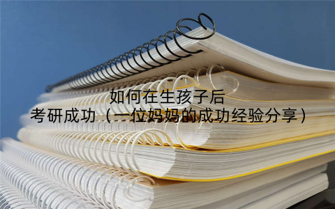 如何在生孩子后考研成功(一位妈妈的成功经验分享)