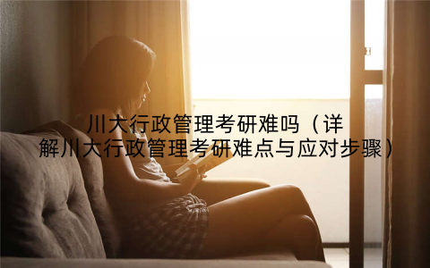川大行政管理考研难吗(详解川大行政管理考研难点与应对步骤)