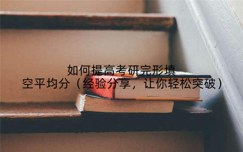如何提高考研完形填空平均分（经验分享，让你轻松突破）