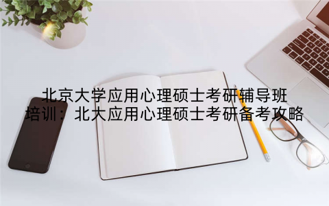 北京大学应用心理硕士考研辅导班培训：北大应用心理硕士考研备考攻略
